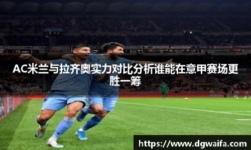 AC米兰与拉齐奥实力对比分析谁能在意甲赛场更胜一筹